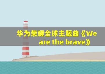 华为荣耀全球主题曲《We are the brave》